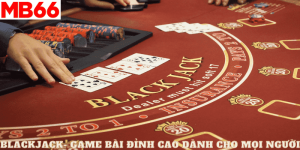 Blackjack- Game Bài Đỉnh Cao Dành Cho Mọi Người